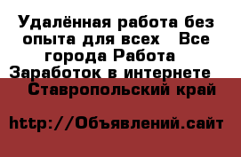 Удалённая работа без опыта для всех - Все города Работа » Заработок в интернете   . Ставропольский край